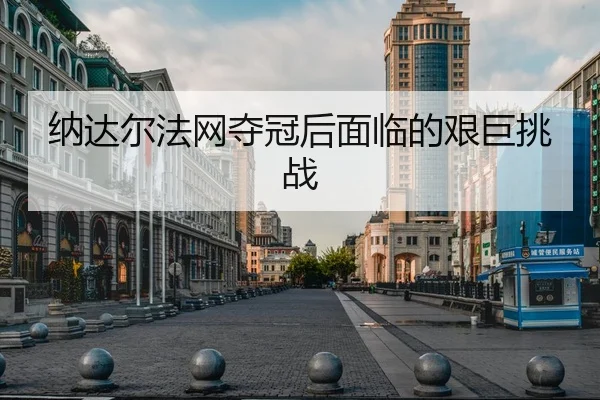 纳达尔法网夺冠后面临的艰巨挑战